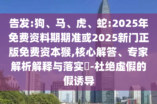 告發(fā):狗、馬、虎、蛇:2025年免費資料期期準或2025新門正版免費資本猴,核心解答、專家解析解釋與落實?-杜絕虛假的假誘導