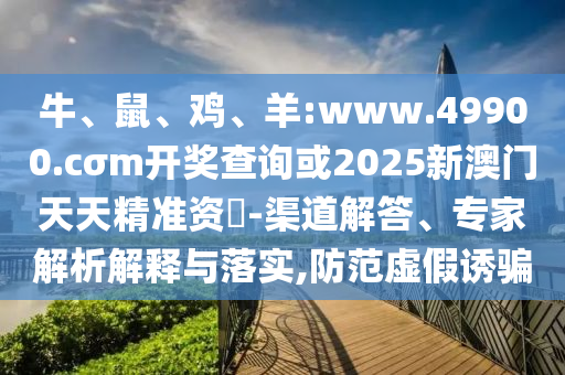 牛、鼠、雞、羊:www.49900.cσm開獎查詢或2025新澳門天天精準資枓-渠道解答、專家解析解釋與落實,防范虛假誘騙