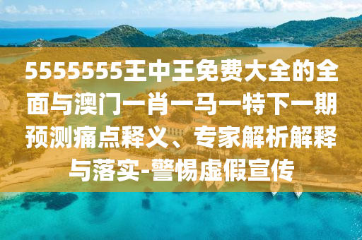 5555555王中王免費大全的全面與澳門一肖一馬一特下一期預(yù)測痛點釋義、專家解析解釋與落實-警惕虛假宣傳