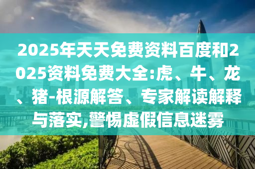 2025年天天免費資料百度和2025資料免費大全:虎、牛、龍、豬-根源解答、專家解讀解釋與落實,警惕虛假信息迷霧