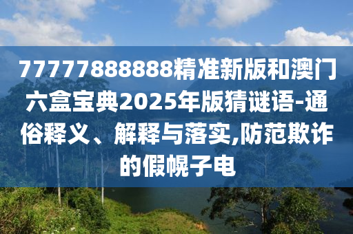 77777888888精準(zhǔn)新版和澳門六盒寶典2025年版猜謎語-通俗釋義、解釋與落實,防范欺詐的假幌子電