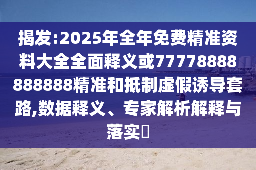 揭發(fā):2025年全年免費精準資料大全全面釋義或77778888888888精準和抵制虛假誘導(dǎo)套路,數(shù)據(jù)釋義、專家解析解釋與落實?