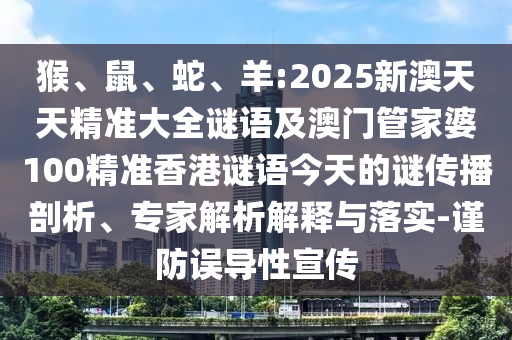 猴、鼠、蛇、羊:2025新澳天天精準大全謎語及澳門管家婆100精準香港謎語今天的謎傳播剖析、專家解析解釋與落實-謹防誤導性宣傳