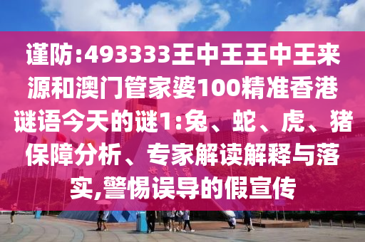 謹(jǐn)防:493333王中王王中王來(lái)源和澳門管家婆100精準(zhǔn)香港謎語(yǔ)今天的謎1:兔、蛇、虎、豬保障分析、專家解讀解釋與落實(shí),警惕誤導(dǎo)的假宣傳