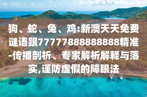 狗、蛇、兔、雞:新澳天天免費(fèi)謎語跟77777888888888精準(zhǔn)-傳播剖析、專家解析解釋與落實(shí),謹(jǐn)防虛假的障眼法