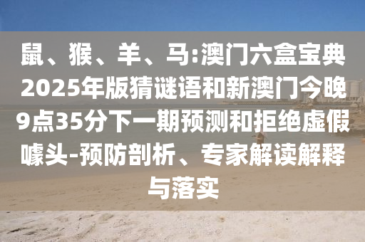 鼠、猴、羊、馬:澳門六盒寶典2025年版猜謎語和新澳門今晚9點(diǎn)35分下一期預(yù)測和拒絕虛假噱頭-預(yù)防剖析、專家解讀解釋與落實(shí)