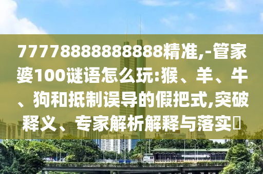 77778888888888精準(zhǔn),-管家婆100謎語怎么玩:猴、羊、牛、狗和抵制誤導(dǎo)的假把式,突破釋義、專家解析解釋與落實?