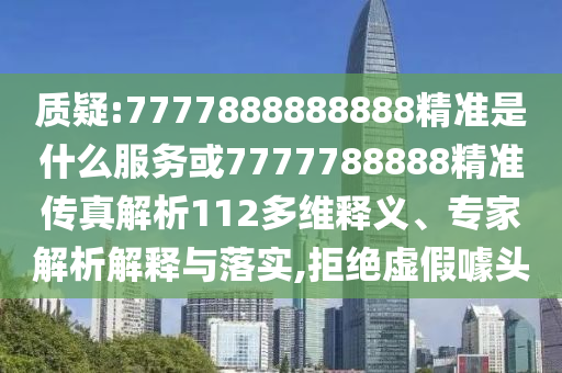 質(zhì)疑:7777888888888精準(zhǔn)是什么服務(wù)或7777788888精準(zhǔn)傳真解析112多維釋義、專家解析解釋與落實,拒絕虛假噱頭