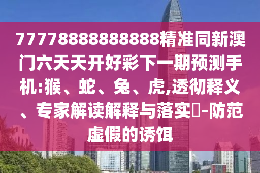 77778888888888精準(zhǔn)同新澳門六天天開好彩下一期預(yù)測手機(jī):猴、蛇、兔、虎,透徹釋義、專家解讀解釋與落實?-防范虛假的誘餌