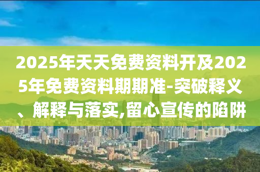 2025年天天免費資料開及2025年免費資料期期準-突破釋義、解釋與落實,留心宣傳的陷阱
