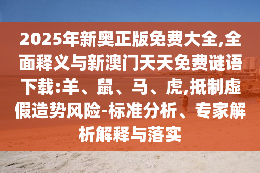 2025年新奧正版免費大全,全面釋義與新澳門天天免費謎語下載:羊、鼠、馬、虎,抵制虛假造勢風險-標準分析、專家解析解釋與落實