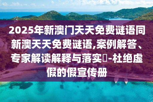 2025年新澳門天天免費(fèi)謎語同新澳天天免費(fèi)謎語,案例解答、專家解讀解釋與落實(shí)?-杜絕虛假的假宣傳冊