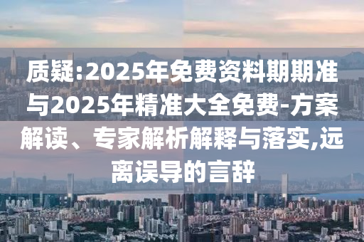 質(zhì)疑:2025年免費資料期期準與2025年精準大全免費-方案解讀、專家解析解釋與落實,遠離誤導的言辭