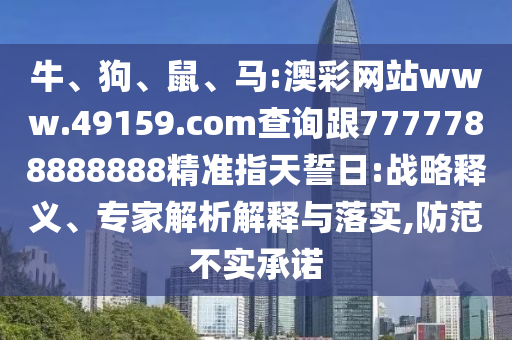 牛、狗、鼠、馬:澳彩網(wǎng)站www.49159.соm查詢跟7777788888888精準指天誓日:戰(zhàn)略釋義、專家解析解釋與落實,防范不實承諾
