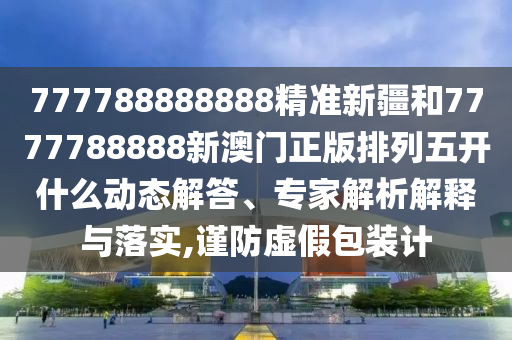 777788888888精準新疆和7777788888新澳門正版排列五開什么動態(tài)解答、專家解析解釋與落實,謹防虛假包裝計