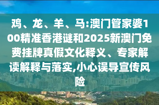 雞、龍、羊、馬:澳門管家婆100精準(zhǔn)香港謎和2025新澳門免費(fèi)掛牌真假文化釋義、專家解讀解釋與落實(shí),小心誤導(dǎo)宣傳風(fēng)險