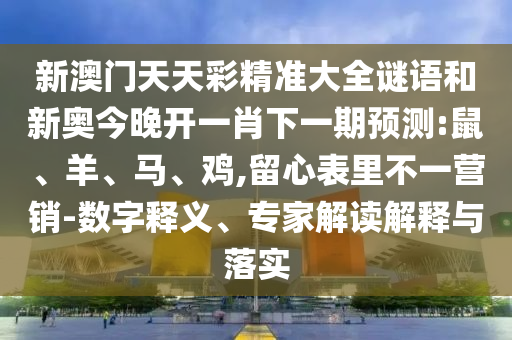 新澳門天天彩精準大全謎語和新奧今晚開一肖下一期預測:鼠、羊、馬、雞,留心表里不一營銷-數(shù)字釋義、專家解讀解釋與落實