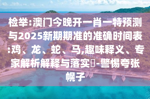 檢舉:澳門今晚開一肖一特預測與2025新期期準的準確時間表:雞、龍、蛇、馬,趣味釋義、專家解析解釋與落實?-警惕夸張幌子