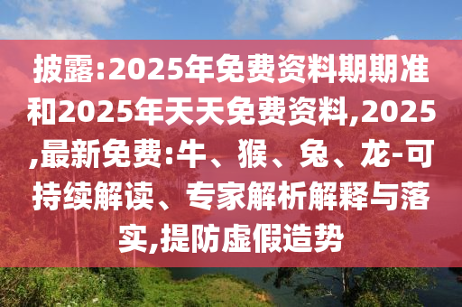 披露:2025年免費資料期期準和2025年天天免費資料,2025,最新免費:牛、猴、兔、龍-可持續(xù)解讀、專家解析解釋與落實,提防虛假造勢