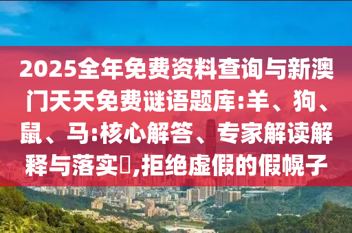 2025全年免費資料查詢與新澳門天天免費謎語題庫:羊、狗、鼠、馬:核心解答、專家解讀解釋與落實?,拒絕虛假的假幌子