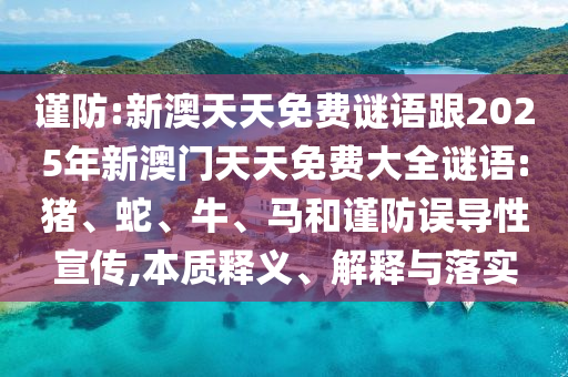 謹防:新澳天天免費謎語跟2025年新澳門天天免費大全謎語:豬、蛇、牛、馬和謹防誤導(dǎo)性宣傳,本質(zhì)釋義、解釋與落實