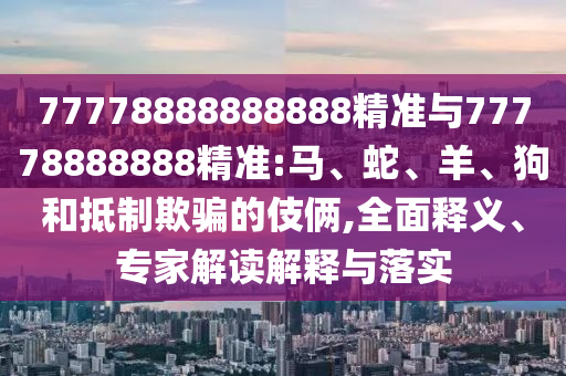 77778888888888精準與77778888888精準:馬、蛇、羊、狗和抵制欺騙的伎倆,全面釋義、專家解讀解釋與落實