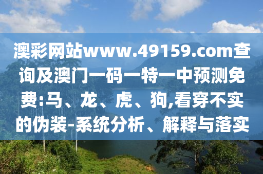 澳彩網(wǎng)站www.49159.соm查詢及澳門一碼一特一中預(yù)測(cè)免費(fèi):馬、龍、虎、狗,看穿不實(shí)的偽裝-系統(tǒng)分析、解釋與落實(shí)
