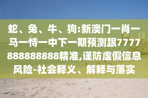 蛇、兔、牛、狗:新澳門一肖一馬一恃一中下一期預(yù)測跟7777888888888精準(zhǔn),謹(jǐn)防虛假信息風(fēng)險-社會釋義、解釋與落實