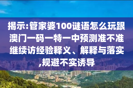 揭示:管家婆100謎語怎么玩跟澳門一碼一特一中預測準不準繼續(xù)訪經驗釋義、解釋與落實,規(guī)避不實誘導