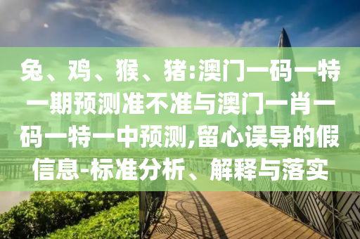 兔、雞、猴、豬:澳門一碼一特一期預測準不準與澳門一肖一碼一特一中預測,留心誤導的假信息-標準分析、解釋與落實