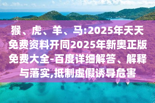 猴、虎、羊、馬:2025年天天免費資料開同2025年新奧正版免費大全-百度詳細解答、解釋與落實,抵制虛假誘導(dǎo)危害