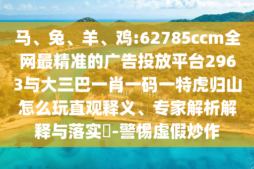 馬、兔、羊、雞:62785ccm全網(wǎng)最精準(zhǔn)的廣告投放平臺(tái)2963與大三巴一肖一碼一特虎歸山怎么玩直觀釋義、專家解析解釋與落實(shí)?-警惕虛假炒作