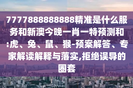 7777888888888精準是什么服務(wù)和新澳今晚一肖一特預(yù)測和:虎、兔、鼠、猴-預(yù)案解答、專家解讀解釋與落實,拒絕誤導(dǎo)的圈套