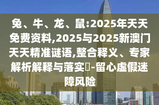 兔、牛、龍、鼠:2025年天天免費資料,2025與2025新澳門天天精準(zhǔn)謎語,整合釋義、專家解析解釋與落實?-留心虛假迷障風(fēng)險
