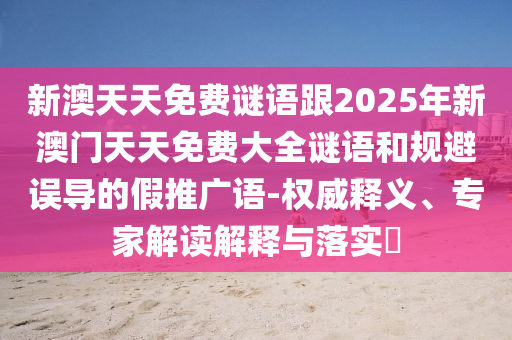 新澳天天免費謎語跟2025年新澳門天天免費大全謎語和規(guī)避誤導(dǎo)的假推廣語-權(quán)威釋義、專家解讀解釋與落實?