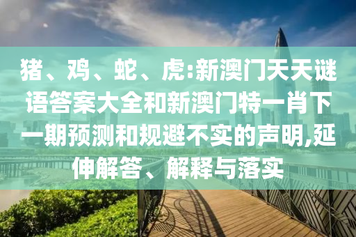 豬、雞、蛇、虎:新澳門天天謎語答案大全和新澳門特一肖下一期預(yù)測和規(guī)避不實的聲明,延伸解答、解釋與落實