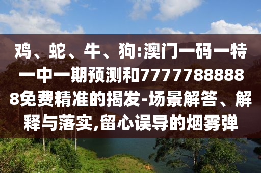 雞、蛇、牛、狗:澳門一碼一特一中一期預(yù)測和77777888888免費精準(zhǔn)的揭發(fā)-場景解答、解釋與落實,留心誤導(dǎo)的煙霧彈