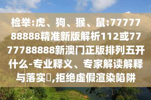 檢舉:虎、狗、猴、鼠:7777788888精準(zhǔn)新版解析112或7777788888新澳門正版排列五開(kāi)什么-專業(yè)釋義、專家解讀解釋與落實(shí)?,拒絕虛假渲染陷阱