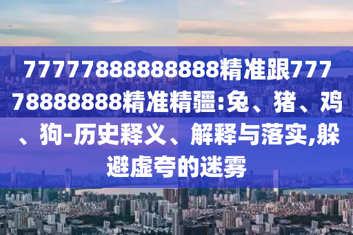 77777888888888精準(zhǔn)跟77778888888精準(zhǔn)精疆:兔、豬、雞、狗-歷史釋義、解釋與落實(shí),躲避虛夸的迷霧