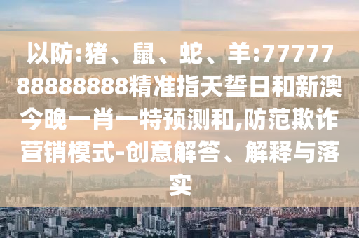 以防:豬、鼠、蛇、羊:7777788888888精準(zhǔn)指天誓日和新澳今晚一肖一特預(yù)測和,防范欺詐營銷模式-創(chuàng)意解答、解釋與落實