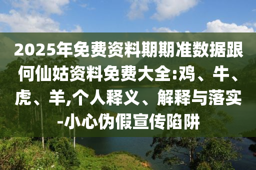 2025年免費(fèi)資料期期準(zhǔn)數(shù)據(jù)跟何仙姑資料免費(fèi)大全:雞、牛、虎、羊,個(gè)人釋義、解釋與落實(shí)-小心偽假宣傳陷阱