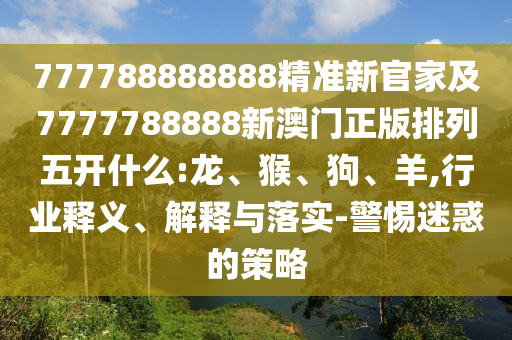 777788888888精準(zhǔn)新官家及7777788888新澳門正版排列五開(kāi)什么:龍、猴、狗、羊,行業(yè)釋義、解釋與落實(shí)-警惕迷惑的策略