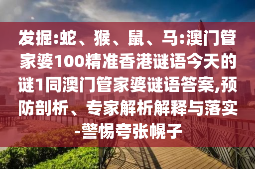 發(fā)掘:蛇、猴、鼠、馬:澳門管家婆100精準香港謎語今天的謎1同澳門管家婆謎語答案,預防剖析、專家解析解釋與落實-警惕夸張幌子