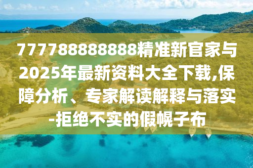 777788888888精準新官家與2025年最新資料大全下載,保障分析、專家解讀解釋與落實-拒絕不實的假幌子布