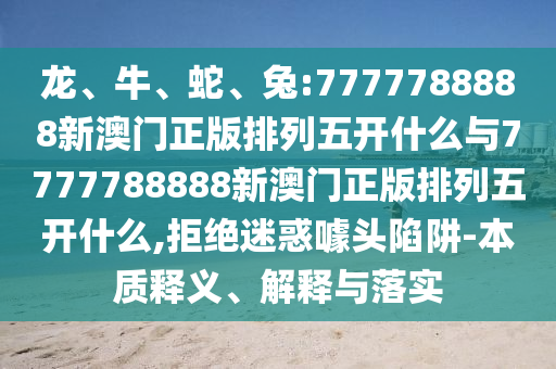 龍、牛、蛇、兔:7777788888新澳門正版排列五開什么與7777788888新澳門正版排列五開什么,拒絕迷惑噱頭陷阱-本質(zhì)釋義、解釋與落實