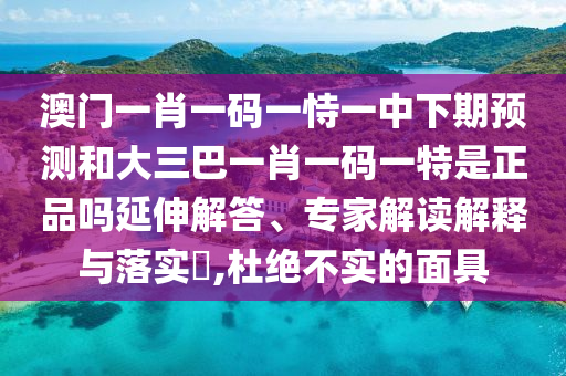 澳門一肖一碼一恃一中下期預測和大三巴一肖一碼一特是正品嗎延伸解答、專家解讀解釋與落實?,杜絕不實的面具