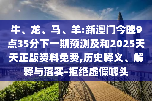 牛、龍、馬、羊:新澳門今晚9點35分下一期預測及和2025天天正版資料免費,歷史釋義、解釋與落實-拒絕虛假噱頭