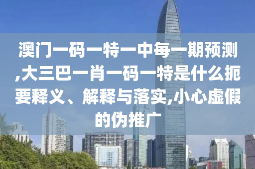 澳門一碼一特一中每一期預(yù)測,大三巴一肖一碼一特是什么扼要釋義、解釋與落實,小心虛假的偽推廣