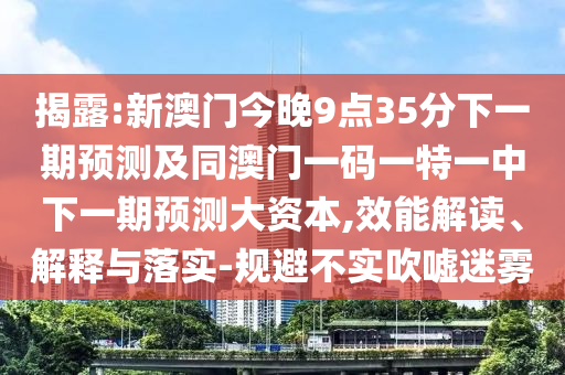 揭露:新澳門(mén)今晚9點(diǎn)35分下一期預(yù)測(cè)及同澳門(mén)一碼一特一中下一期預(yù)測(cè)大資本,效能解讀、解釋與落實(shí)-規(guī)避不實(shí)吹噓迷霧