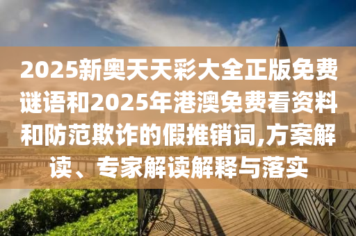 2025新奧天天彩大全正版免費(fèi)謎語(yǔ)和2025年港澳免費(fèi)看資料和防范欺詐的假推銷(xiāo)詞,方案解讀、專(zhuān)家解讀解釋與落實(shí)